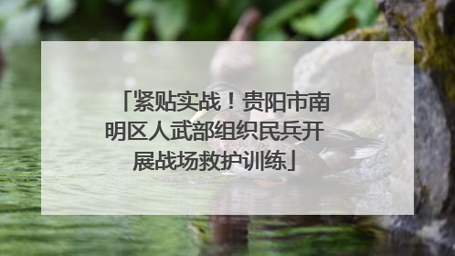 紧贴实战！贵阳市南明区人武部组织民兵开展战场救护训练