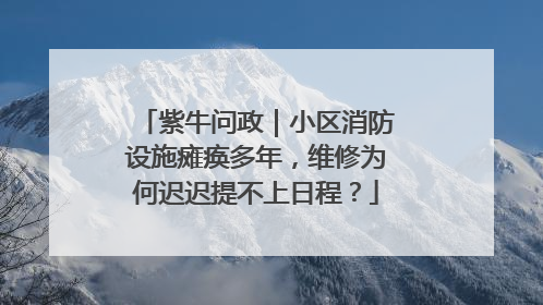 紫牛问政｜小区消防设施瘫痪多年，维修为何迟迟提不上日程？