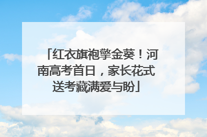 红衣旗袍擎金葵！河南高考首日，家长花式送考藏满爱与盼