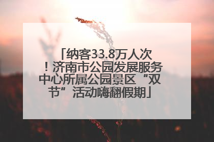 纳客33.8万人次！济南市公园发展服务中心所属公园景区“双节”活动嗨翻假期