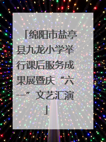 绵阳市盐亭县九龙小学举行课后服务成果展暨庆“六一”文艺汇演