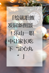绘就职教发展新图景！乐山一职中让家长吃下“定心丸”