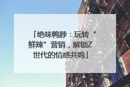 绝味鸭脖：玩转“鲜辣”营销，解锁Z世代的情感共鸣