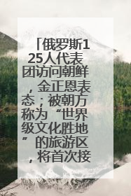 俄罗斯125人代表团访问朝鲜，金正恩表态；被朝方称为“世界级文化胜地”的旅游区，将首次接待俄游客
