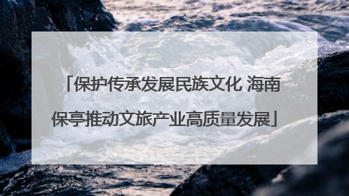 保护传承发展民族文化 海南保亭推动文旅产业高质量发展