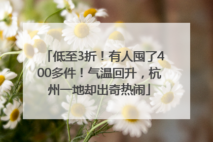 低至3折！有人囤了400多件！气温回升，杭州一地却出奇热闹