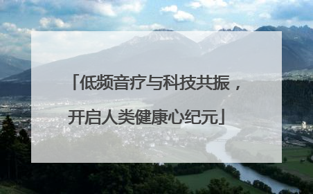 低频音疗与科技共振，开启人类健康心纪元