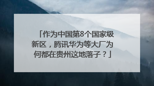 作为中国第8个国家级新区，腾讯华为等大厂为何都在贵州这地落子？