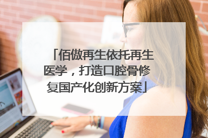 佰傲再生依托再生医学，打造口腔骨修复国产化创新方案