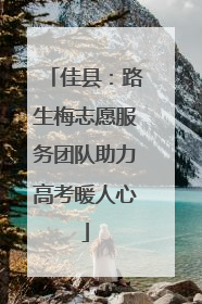 佳县：路生梅志愿服务团队助力高考暖人心