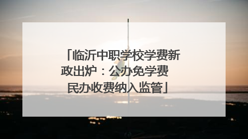 临沂中职学校学费新政出炉：公办免学费 民办收费纳入监管