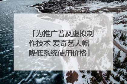 为推广普及虚拟制作技术 爱奇艺大幅降低系统使用价格