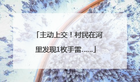主动上交！村民在河里发现1枚手雷……