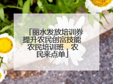 丽水发放培训券提升农民创富技能 农民培训班，农民来点单