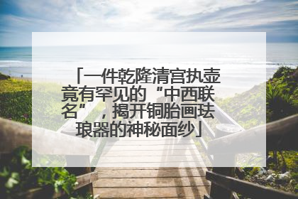 一件乾隆清宫执壶竟有罕见的“中西联名”，揭开铜胎画珐琅器的神秘面纱