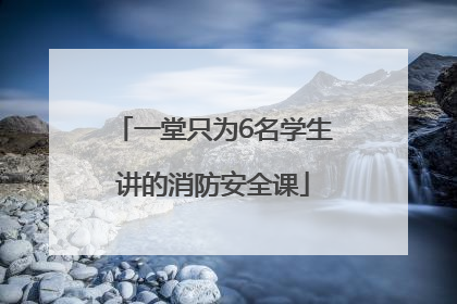 一堂只为6名学生讲的消防安全课