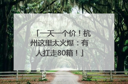 一天一个价！杭州这里太火爆：有人扛走80箱！
