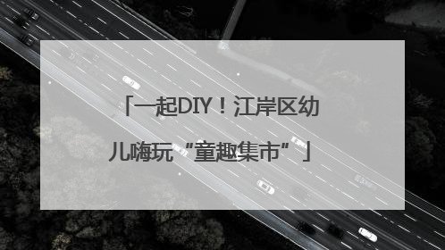 一起DIY！江岸区幼儿嗨玩“童趣集市”