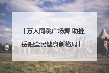 万人同跳广场舞 助推岳阳全民健身新格局
