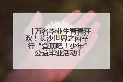 万名毕业生青春狂欢！长沙世界之窗举行“登顶吧！少年”公益毕业活动