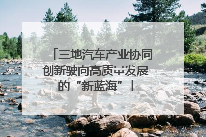 三地汽车产业协同创新驶向高质量发展的“新蓝海”