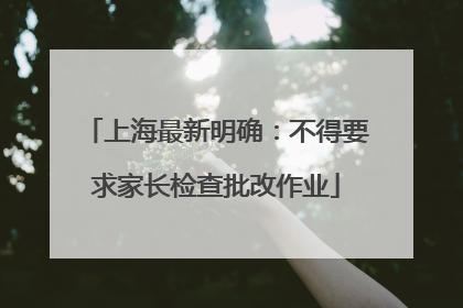 上海最新明确：不得要求家长检查批改作业