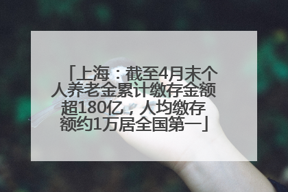 上海：截至4月末个人养老金累计缴存金额超180亿，人均缴存额约1万居全国第一