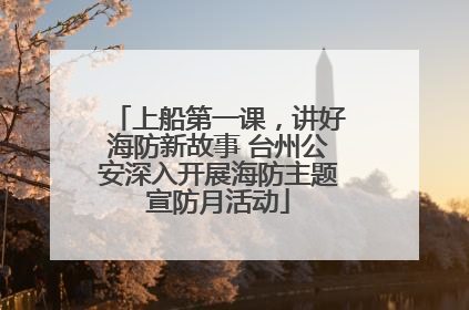 上船第一课，讲好海防新故事 台州公安深入开展海防主题宣防月活动