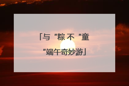 与“粽 不“童“端午奇妙游