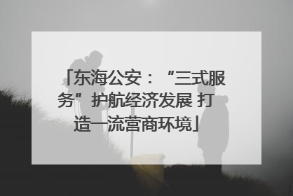 东海公安：“三式服务”护航经济发展 打造一流营商环境