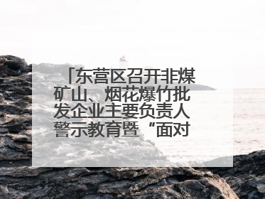 东营区召开非煤矿山、烟花爆竹批发企业主要负责人警示教育暨“面对面”谈话会议