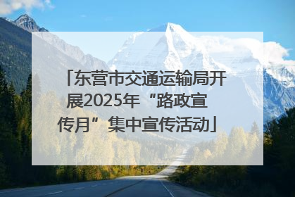 东营市交通运输局开展2025年“路政宣传月”集中宣传活动