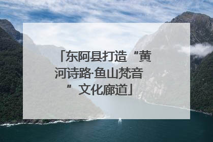 东阿县打造“黄河诗路·鱼山梵音”文化廊道