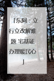 东阿：立行立改解难题 宅基证办理暖民心