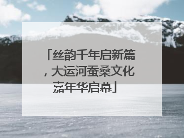 丝韵千年启新篇，大运河蚕桑文化嘉年华启幕