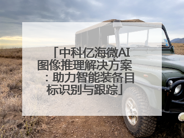 中科亿海微AI图像推理解决方案：助力智能装备目标识别与跟踪
