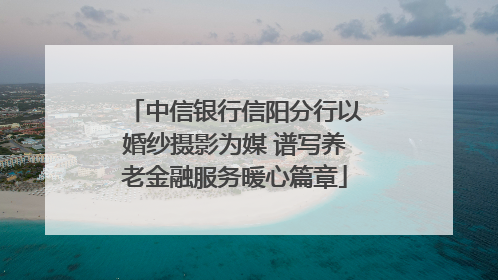 中信银行信阳分行以婚纱摄影为媒 谱写养老金融服务暖心篇章