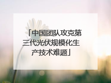 中国团队攻克第三代光伏规模化生产技术难题
