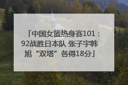 中国女篮热身赛101∶92战胜日本队 张子宇韩旭“双塔”各得18分