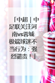 中超｜中足联关注河南vs蓉城极端球迷不当行为：强烈谴责！