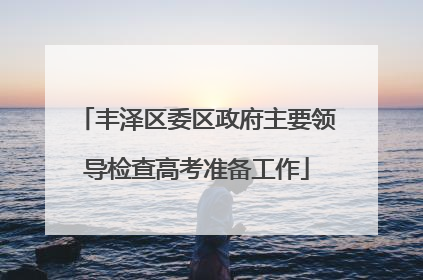 丰泽区委区政府主要领导检查高考准备工作