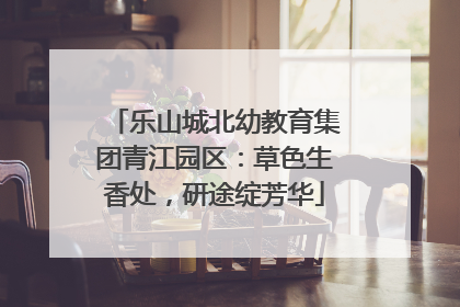 乐山城北幼教育集团青江园区：草色生香处，研途绽芳华