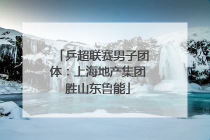 乒超联赛男子团体：上海地产集团胜山东鲁能