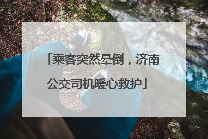 乘客突然晕倒，济南公交司机暖心救护