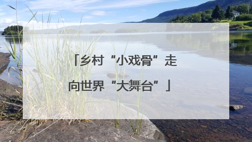 乡村“小戏骨”走向世界“大舞台”