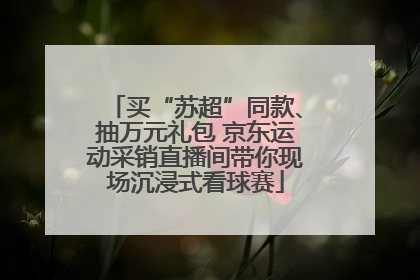 买“苏超”同款、抽万元礼包 京东运动采销直播间带你现场沉浸式看球赛