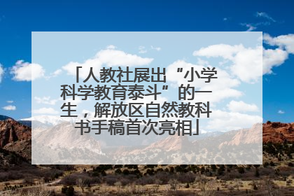 人教社展出“小学科学教育泰斗”的一生，解放区自然教科书手稿首次亮相