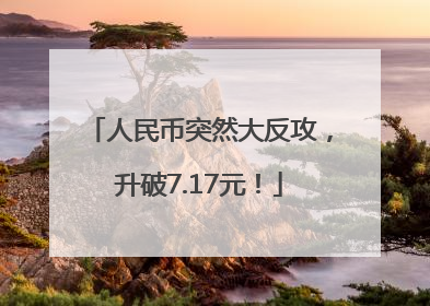 人民币突然大反攻，升破7.17元！