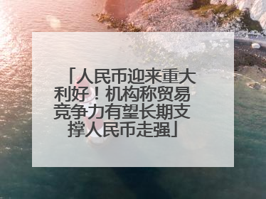 人民币迎来重大利好！机构称贸易竞争力有望长期支撑人民币走强