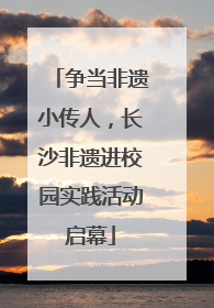 争当非遗小传人，长沙非遗进校园实践活动启幕